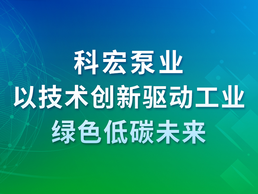科宏泵业：以技术创新驱动工业绿色低碳未来