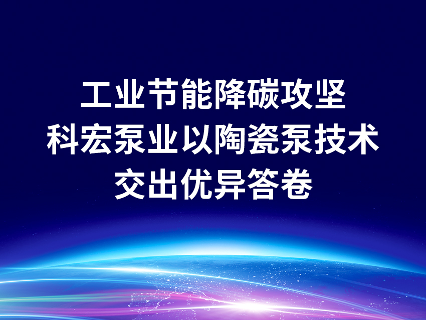 工业节能降碳攻坚期，科宏泵业以高效陶瓷泵技术交出优异答卷